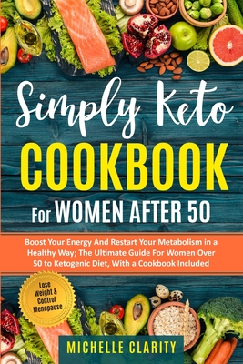 Simply Keto Cookbook For Women After 50: Boost Your Energy & Restart Your Metabolism in a Healthy Way; The Ultimate Guide For Women Over 50 to Keto Diet With Cookbook -Lose Weight & Control Menopause- - Clarity, Michelle