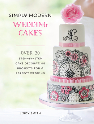 Simply Modern Wedding Cakes: Over 20 Contemporary Designs for Remarkable Yet Achievable Wedding Cakes - Smith, Lindy