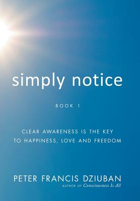 Simply Notice: Clear Awareness is the Key to Happiness, Love and Freedom - Dziuban, Peter Francis