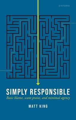 Simply Responsible: Basic Blame, Scant Praise, and Minimal Agency - King, Matt, Dr.