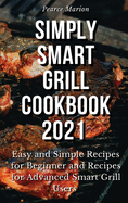 Simply Smart Grill Cookbook 2021: Easy and Simple Recipes for Beginner and Recipes for Advanced Smart Grill Users