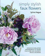 Simply Stylish Faux Flowers: Gorgeous Everlasting Arrangements to Adorn Your Home and Celebrate Special Occasions