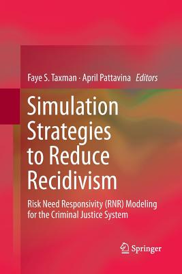 Simulation Strategies to Reduce Recidivism: Risk Need Responsivity (Rnr) Modeling for the Criminal Justice System - Taxman, Faye S (Editor), and Pattavina, April, Dr. (Editor)