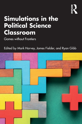 Simulations in the Political Science Classroom: Games without Frontiers - Harvey, Mark (Editor), and Fielder, James (Editor), and Gibb, Ryan (Editor)