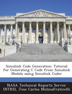 Simulink Code Generation: Tutorial for Generating C Code from Simulink Models Using Simulink Coder - Nasa Technical Reports Server (Ntrs) (Creator), and Molinafraticelli, Jose Carlos