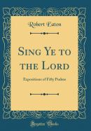 Sing Ye to the Lord: Expositions of Fifty Psalms (Classic Reprint)