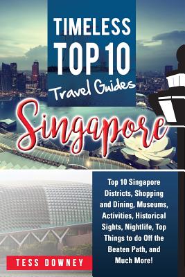 Singapore: Top 10 Singapore Districts, Shopping and Dining, Museums, Activities, Historical Sights, Nightlife, Top Things to do Off the Beaten Path, and Much More! Timeless Top 10 Travel Guides - Downey, Tess