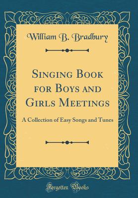 Singing Book for Boys and Girls Meetings: A Collection of Easy Songs and Tunes (Classic Reprint) - Bradbury, William B