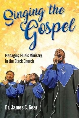 Singing the Gospel: Managing Music Ministry in the Black Church - Gear, Dr James C