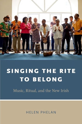 Singing the Rite to Belong: Ritual, Music, and the New Irish - Phelan, Helen