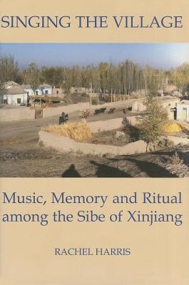 Singing the Village: Music, Memory and Ritual Among the Sibe of Xinjiangincludes CD - Harris, Rachel, L.C.S.W., PH.D.