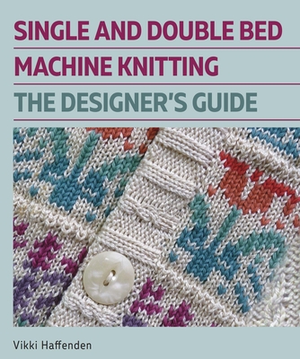 Single and Double Bed Machine Knitting: The Designers Guide - Haffenden, Vikki