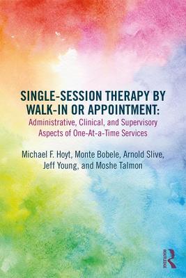 Single-Session Therapy by Walk-In or Appointment: Administrative, Clinical, and Supervisory Aspects of One-at-a-Time Services - Hoyt, Michael F, PhD (Editor), and Bobele, Monte (Editor), and Slive, Arnold (Editor)