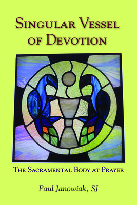 Singular Vessel of Devotion: The Sacramental Body at Prayer - Janowiak, Paul