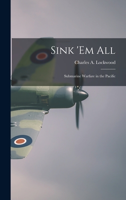 Sink 'em All; Submarine Warfare in the Pacific - Lockwood, Charles a 1890-1967 (Creator)