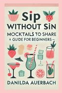 Sip Without Sin: Mocktails to Share: The Ultimate Guide for Mocktails, Delicious Non-Alcoholic Drink Recipes, Healthy Drinks for Pregnant Women, Drinkng for Everyone, Easy Mindful Sip