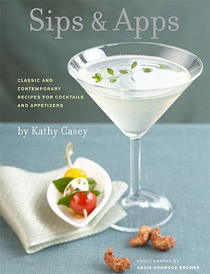 Sips & Apps: Classic and Contemporary Recipes for Cocktails and Appetizers - Casey, Kathy