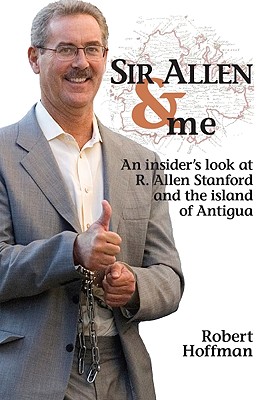 Sir Allen and Me: An Insiders Look at R. Allen Stanford and the Island of Antigua - Hoffman, Robert