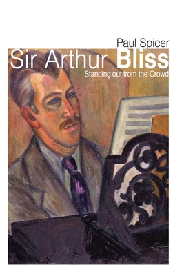 Sir Arthur Bliss: Standing out from the Crowd - Spicer, Paul
