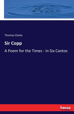 Sir Copp: A Poem for the Times - in Six Cantos - Clarke, Thomas, Prof., MD