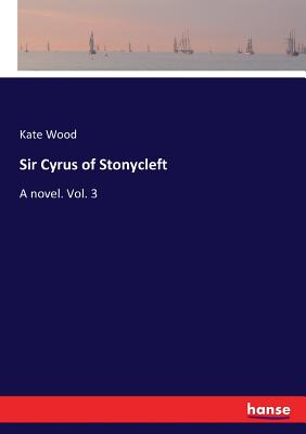 Sir Cyrus of Stonycleft: A novel. Vol. 3 - Wood, Kate