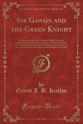 Sir Gawain and the Green Knight: Rendered Literally Into Modern English, from the Alliterative Romance-Poem of A. D. 1360, from Cotton Ms. Nero Ax in British Museum, with an Introduction on the Arthur and Gawain Sagas in Early English Literature - Kirtlan, Ernest J B