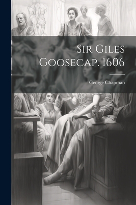 Sir Giles Goosecap. 1606 - Chapman, George