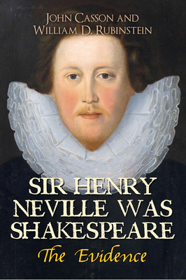 Sir Henry Neville Was Shakespeare: The Evidence - Casson, John, Dr., and Rubinstein, William D, Professor