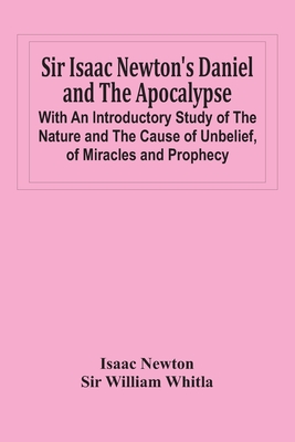 Sir Isaac Newton'S Daniel And The Apocalypse; With An Introductory Study Of The Nature And The Cause Of Unbelief, Of Miracles And Prophecy - Newton, Isaac, and William Whitla, Sir