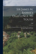 Sir James M. Barrie's Challenge to Youth: Being his Inaugural Address as Lord Rector of St. Andrews, Scotland's Oldest University