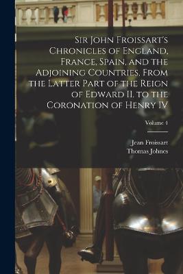 Sir John Froissart's Chronicles of England, France, Spain, and the Adjoining Countries, From the Latter Part of the Reign of Edward II. to the Coronation of Henry IV; Volume 4 - Johnes, Thomas, and Froissart, Jean