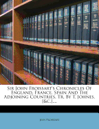 Sir John Froissart's Chronicles of England, France, Spain and the Adjoining Countries, Tr. by T. Johnes. [&c.]....