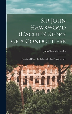 Sir John Hawkwood (L'Acuto) Story of a Condottiere; Translated From the Italian of John Temple-Leade - Temple, Leader John