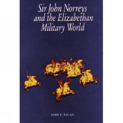 Sir John Norreys and the Elizabethan Military World - Nolan, John S