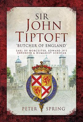 Sir John Tiptoft-'Butcher of England': Earl of Worcester, Edward IV's enforcer and humanist scholar - Spring, Peter