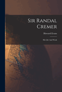 Sir Randal Cremer; His Life And Work