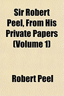 Sir Robert Peel, from His Private Papers (Volume 1)
