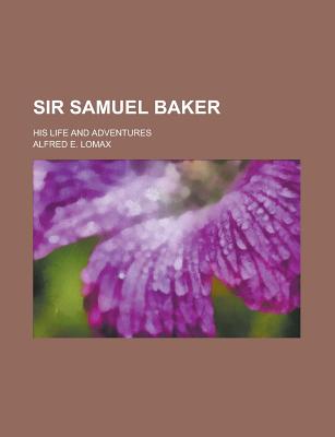 Sir Samuel Baker; His Life and Adventures - United States Congressional House, and Lomax, Alfred E