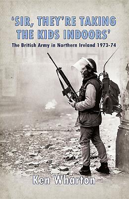 'Sir, They'Re Taking the Kids Indoors': The British Army in Northern Ireland 1973-74 - Wharton, Ken