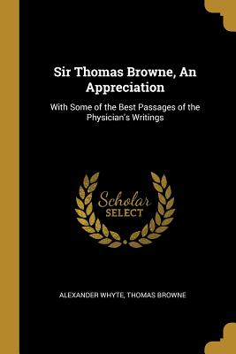 Sir Thomas Browne, An Appreciation: With Some of the Best Passages of the Physician's Writings - Whyte, Alexander, and Browne, Thomas