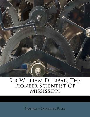 Sir William Dunbar, the Pioneer Scientist of Mississippi - Riley, Franklin Lafayette