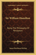 Sir William Hamilton: Being The Philosophy Of Perception