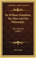 Sir William Hamilton, the Man and His Philosophy: Two Lectures (1883)