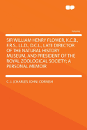 Sir William Henry Flower, K.C.B., F.R.S., LL.D., D.C.L., Late Director of the Natural History Museum, and President of the Royal Zoological Society; A Personal Memoir - Cornish, C J