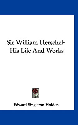 Sir William Herschel: His Life And Works - Holden, Edward Singleton