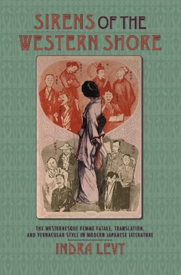 Sirens of the Western Shore: The Westernesque Femme Fatale, Translation, and Vernacular Style in Modern Japanese Literature - Levy, Indra A