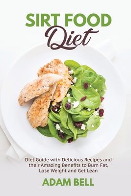 Sirt Food Diet: Diet Guide with Delicious Recipes and their Amazing Benefits to Burn Fat, Lose Weight and Get Lean - Bell, Adam
