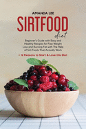 Sirtfood Diet: Beginner's Guide With Easy and Healthy Recipes for Fast Weight Loss and Burning Fat with The Help of Sirt Foods That Actually Work. +12 Reasons to Start & Love this Diet