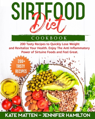 Sirtfood Diet Cookbook: 200 Tasty Recipes to Quickly Lose Weight and Revitalize Your Health. Enjoy The Anti Inflammatory Power of Sirtuine Foods and Feel Great - Hamilton, Jennifer, and Matten, Kate