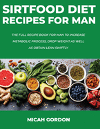 Sirtfood Diet Recipes for Man: The Full Recipe Book For Man To Increase Metabolic Process, Drop Weight As Well As Obtain Lean Swiftly